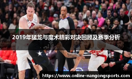 2019年猛龙与魔术精彩对决回顾及赛季分析