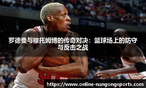 罗德曼与穆托姆博的传奇对决：篮球场上的防守与反击之战